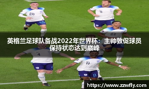 英格兰足球队备战2022年世界杯：主帅敦促球员保持状态达到巅峰