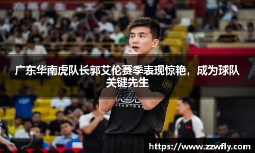 广东华南虎队长郭艾伦赛季表现惊艳，成为球队关键先生