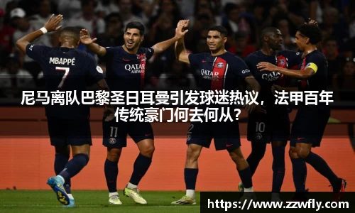 尼马离队巴黎圣日耳曼引发球迷热议，法甲百年传统豪门何去何从？