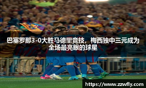 巴塞罗那3-0大胜马德里竞技，梅西独中三元成为全场最亮眼的球星