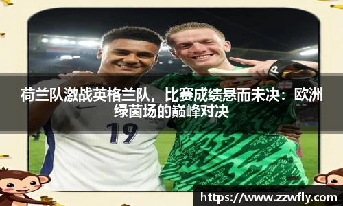 荷兰队激战英格兰队，比赛成绩悬而未决：欧洲绿茵场的巅峰对决