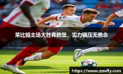 莱比锡主场大胜弗赖堡，实力碾压无悬念