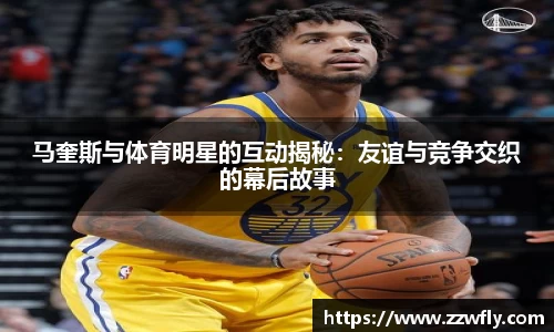 马奎斯与体育明星的互动揭秘：友谊与竞争交织的幕后故事