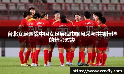 台北女足迎战中国女足展现巾帼风采与拼搏精神的精彩对决