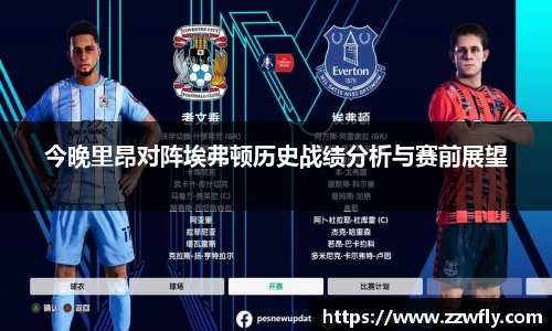 今晚里昂对阵埃弗顿历史战绩分析与赛前展望