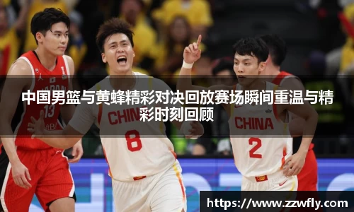 中国男篮与黄蜂精彩对决回放赛场瞬间重温与精彩时刻回顾