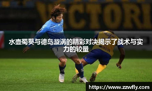 水壶蜀葵与德岛漩涡的精彩对决揭示了战术与实力的较量