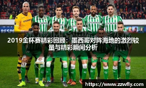 2019金杯赛精彩回顾：墨西哥对阵海地的激烈较量与精彩瞬间分析