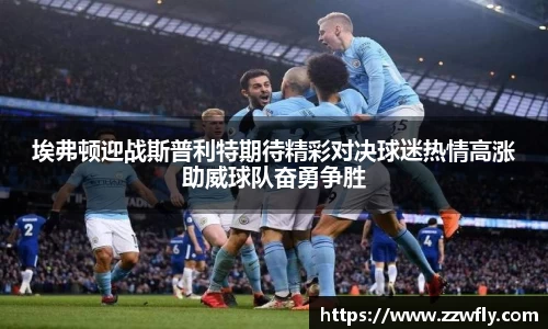 埃弗顿迎战斯普利特期待精彩对决球迷热情高涨助威球队奋勇争胜