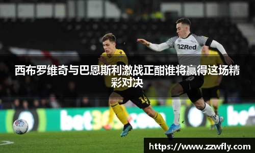 西布罗维奇与巴恩斯利激战正酣谁将赢得这场精彩对决
