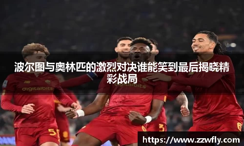 波尔图与奥林匹的激烈对决谁能笑到最后揭晓精彩战局
