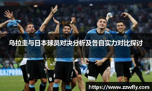 乌拉圭与日本球员对决分析及各自实力对比探讨