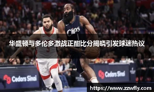 华盛顿与多伦多激战正酣比分揭晓引发球迷热议