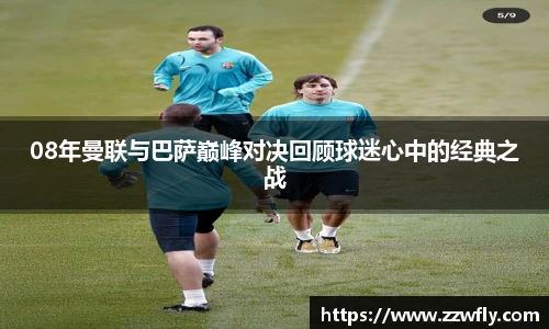 08年曼联与巴萨巅峰对决回顾球迷心中的经典之战