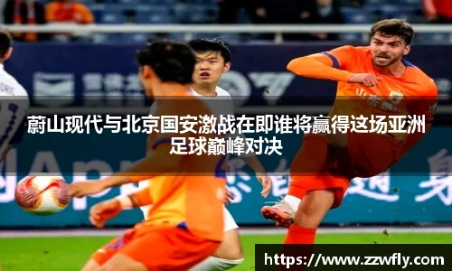 蔚山现代与北京国安激战在即谁将赢得这场亚洲足球巅峰对决