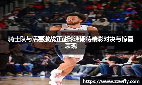骑士队与活塞激战正酣球迷期待精彩对决与惊喜表现