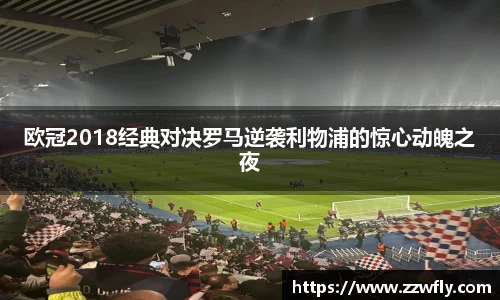 欧冠2018经典对决罗马逆袭利物浦的惊心动魄之夜
