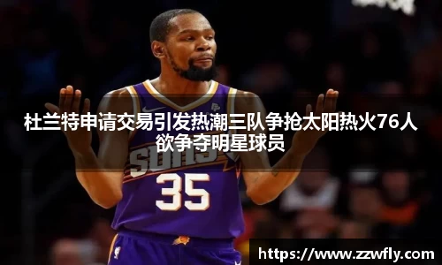 杜兰特申请交易引发热潮三队争抢太阳热火76人欲争夺明星球员
