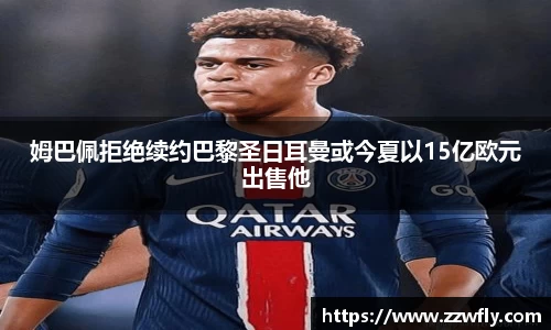 姆巴佩拒绝续约巴黎圣日耳曼或今夏以15亿欧元出售他