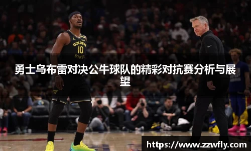 勇士乌布雷对决公牛球队的精彩对抗赛分析与展望