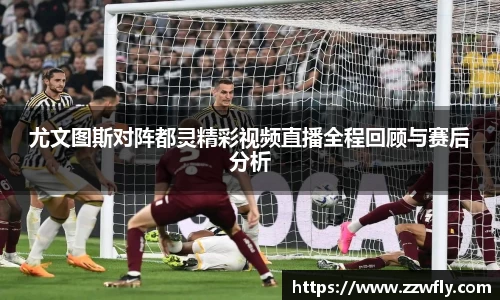 尤文图斯对阵都灵精彩视频直播全程回顾与赛后分析