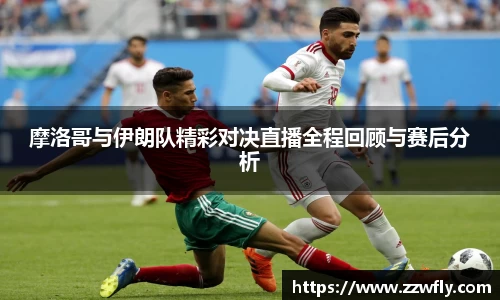 摩洛哥与伊朗队精彩对决直播全程回顾与赛后分析