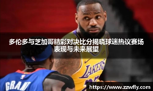 多伦多与芝加哥精彩对决比分揭晓球迷热议赛场表现与未来展望