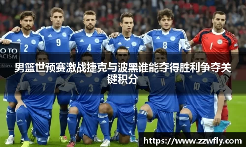 男篮世预赛激战捷克与波黑谁能夺得胜利争夺关键积分