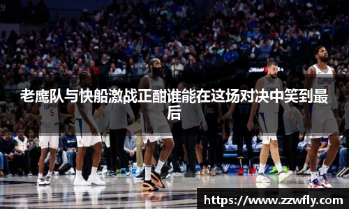 老鹰队与快船激战正酣谁能在这场对决中笑到最后