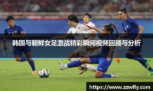 韩国与朝鲜女足激战精彩瞬间视频回顾与分析