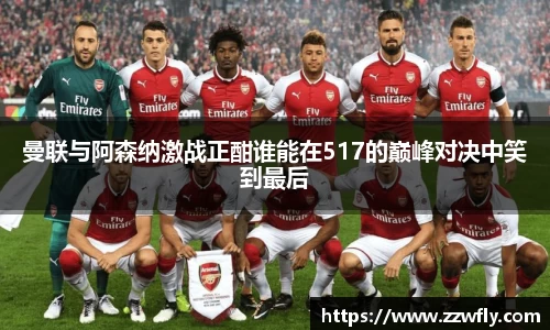 曼联与阿森纳激战正酣谁能在517的巅峰对决中笑到最后
