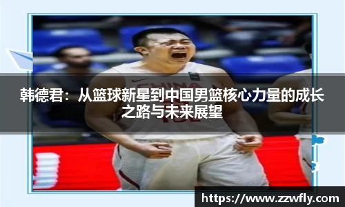 韩德君：从篮球新星到中国男篮核心力量的成长之路与未来展望